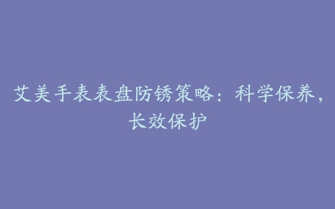 艾美手表表盘防锈策略：科学保养，长效保护