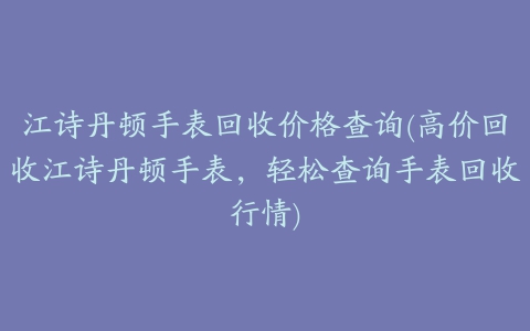 江诗丹顿手表回收价格查询(高价回收江诗丹顿手表，轻松查询手表回收行情)