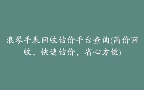 浪琴手表回收估价平台查询(高价回收，快速估价，省心方便)