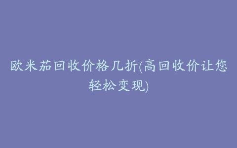 欧米茄回收价格几折(高回收价让您轻松变现)