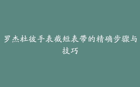 罗杰杜彼手表截短表带的精确步骤与技巧