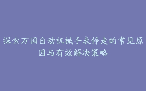 探索万国自动机械手表停走的常见原因与有效解决策略