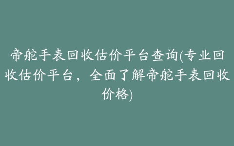 帝舵手表回收估价平台查询(专业回收估价平台，全面了解帝舵手表回收价格)