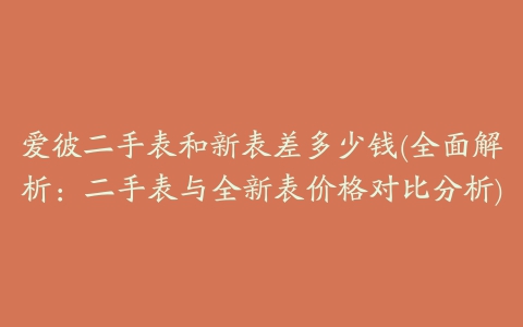 爱彼二手表和新表差多少钱(全面解析：二手表与全新表价格对比分析)