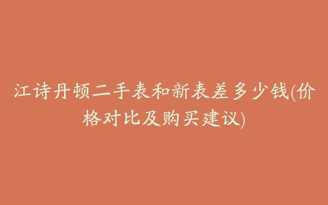 江诗丹顿二手表和新表差多少钱(价格对比及购买建议)