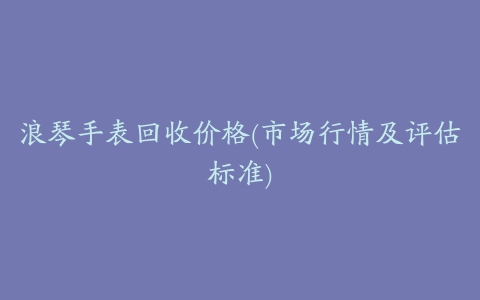 浪琴手表回收价格(市场行情及评估标准)