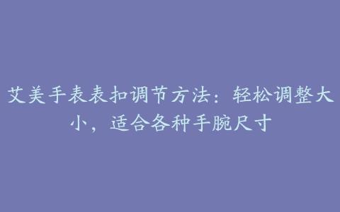 艾美手表表扣调节方法：轻松调整大小，适合各种手腕尺寸