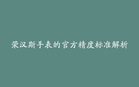 荣汉斯手表的官方精度标准解析