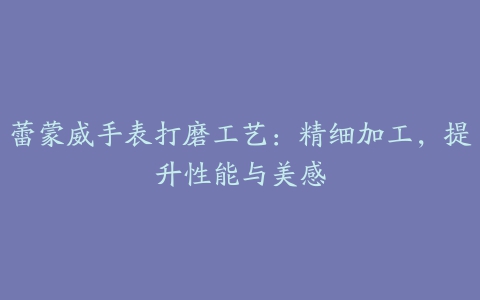 蕾蒙威手表打磨工艺：精细加工，提升性能与美感