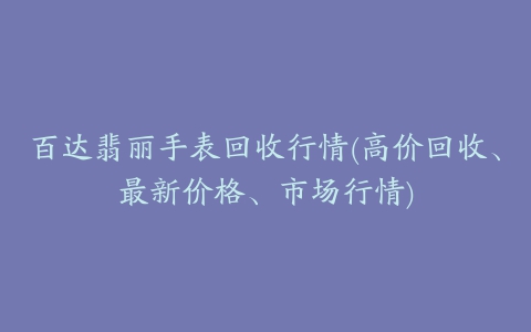 百达翡丽手表回收行情(高价回收、最新价格、市场行情)