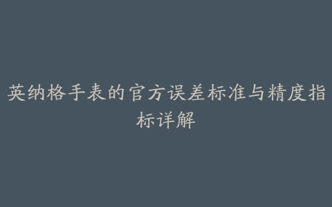 英纳格手表的官方误差标准与精度指标详解