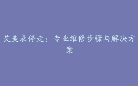 艾美表停走：专业维修步骤与解决方案