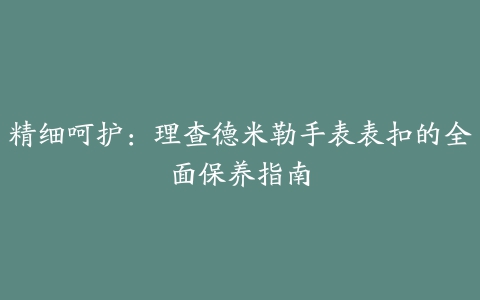 精细呵护：理查德米勒手表表扣的全面保养指南