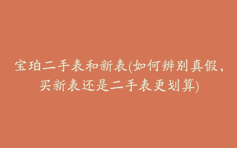 宝珀二手表和新表(如何辨别真假，买新表还是二手表更划算)