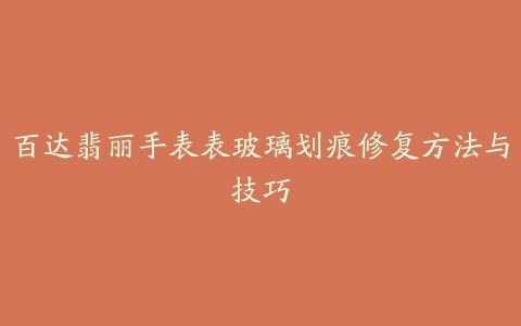 百达翡丽手表表玻璃划痕修复方法与技巧