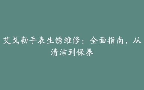 艾戈勒手表生锈维修：全面指南，从清洁到保养