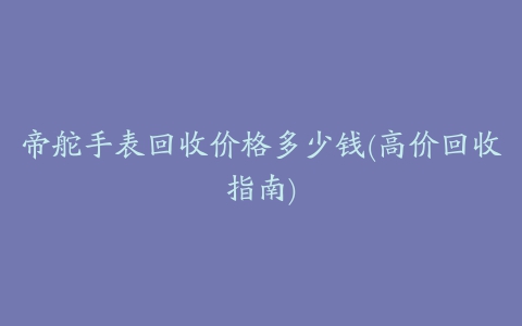 帝舵手表回收价格多少钱(高价回收指南)