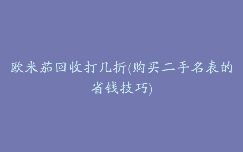 欧米茄回收打几折(购买二手名表的省钱技巧)