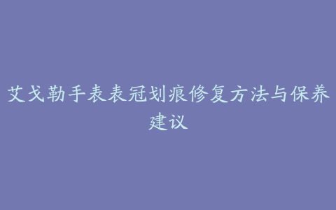 艾戈勒手表表冠划痕修复方法与保养建议