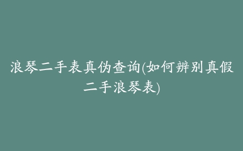 浪琴二手表真伪查询(如何辨别真假二手浪琴表)