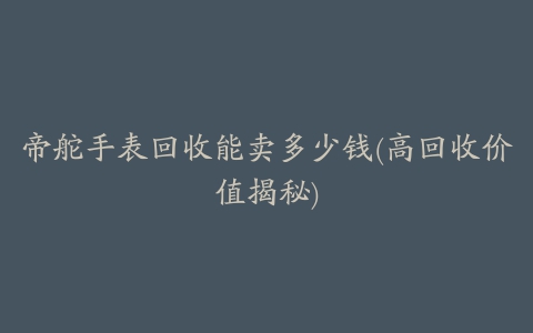 帝舵手表回收能卖多少钱(高回收价值揭秘)