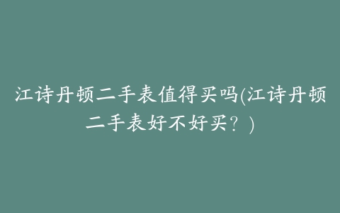 江诗丹顿二手表值得买吗(江诗丹顿二手表好不好买？)