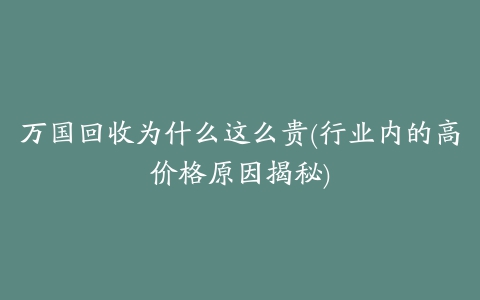 万国回收为什么这么贵(行业内的高价格原因揭秘)