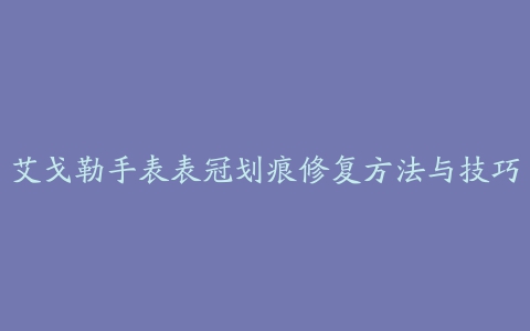 艾戈勒手表表冠划痕修复方法与技巧