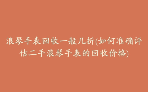 浪琴手表回收一般几折(如何准确评估二手浪琴手表的回收价格)