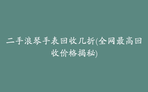 二手浪琴手表回收几折(全网最高回收价格揭秘)