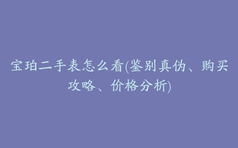 宝珀二手表怎么看(鉴别真伪、购买攻略、价格分析)