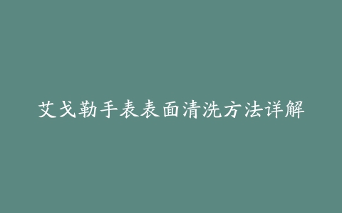 艾戈勒手表表面清洗方法详解