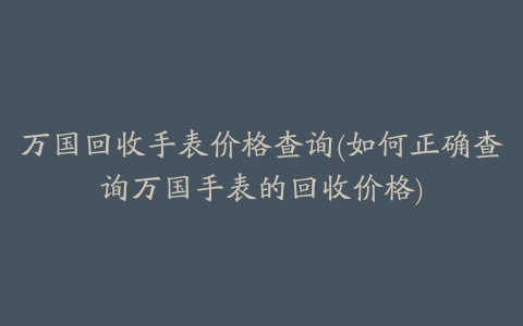 万国回收手表价格查询(如何正确查询万国手表的回收价格)