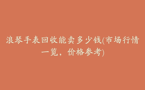 浪琴手表回收能卖多少钱(市场行情一览，价格参考)