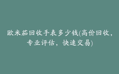 欧米茄回收手表多少钱(高价回收，专业评估，快速交易)