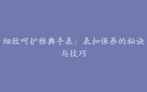 细致呵护雅典手表：表扣保养的秘诀与技巧