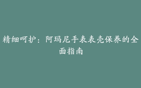 精细呵护：阿玛尼手表表壳保养的全面指南