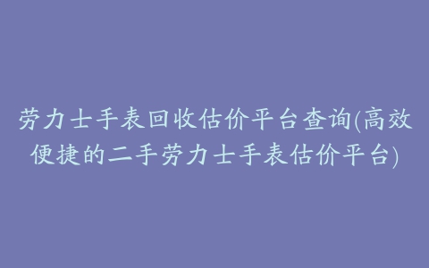 劳力士手表回收估价平台查询(高效便捷的二手劳力士手表估价平台)