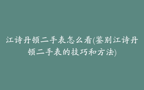 江诗丹顿二手表怎么看(鉴别江诗丹顿二手表的技巧和方法)