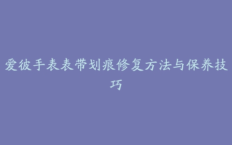 爱彼手表表带划痕修复方法与保养技巧