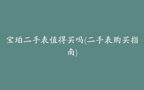 宝珀二手表值得买吗(二手表购买指南)