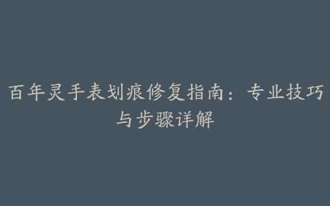 百年灵手表划痕修复指南：专业技巧与步骤详解