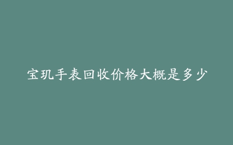 宝玑手表回收价格大概是多少