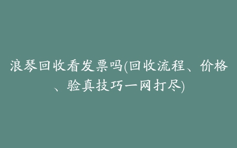 浪琴回收看发票吗(回收流程、价格、验真技巧一网打尽)