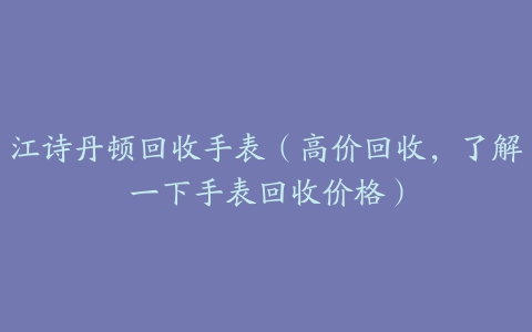 江诗丹顿回收手表（高价回收，了解一下手表回收价格）