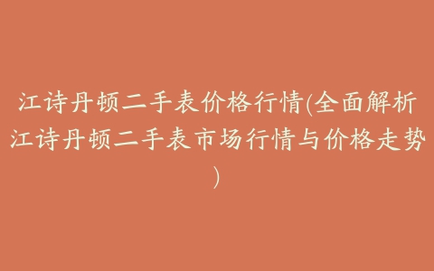 江诗丹顿二手表价格行情(全面解析江诗丹顿二手表市场行情与价格走势)