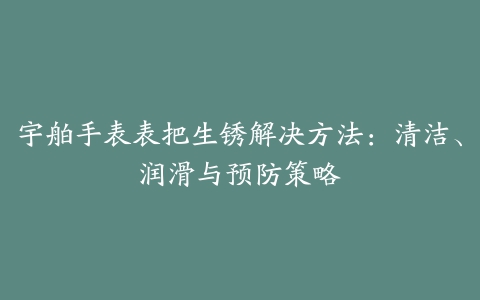 宇舶手表表把生锈解决方法：清洁、润滑与预防策略