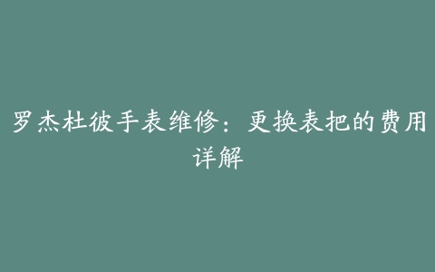 罗杰杜彼手表维修：更换表把的费用详解