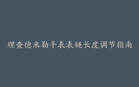 理查德米勒手表表链长度调节指南