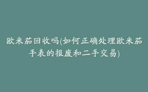 欧米茄回收吗(如何正确处理欧米茄手表的报废和二手交易)